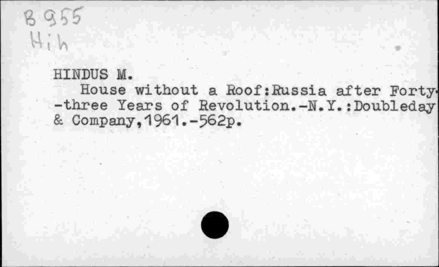 ﻿ft <??& u;u
HINDUS M.
House without a Roof:Russia after Forty--three Years of Revolution..-N.Y.:Doubleday & Company,1961.-562p.